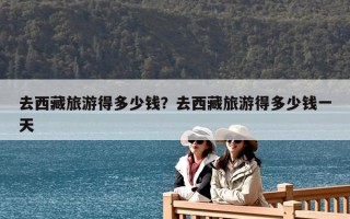去西藏旅游得多少钱？去西藏旅游得多少钱一天