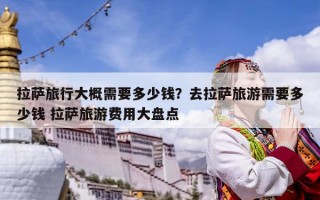 拉萨旅行大概需要多少钱？去拉萨旅游需要多少钱 拉萨旅游费用大盘点