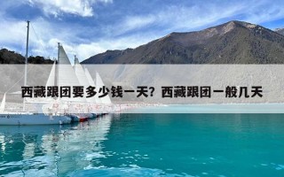 西藏跟团要多少钱一天？西藏跟团一般几天