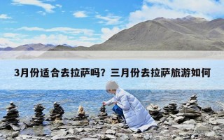 3月份适合去拉萨吗？三月份去拉萨旅游如何