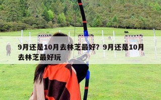 9月还是10月去林芝最好？9月还是10月去林芝最好玩