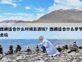 西藏适合什么时候去游玩？西藏适合什么季节去玩