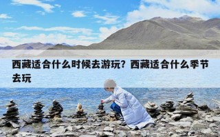 西藏适合什么时候去游玩？西藏适合什么季节去玩
