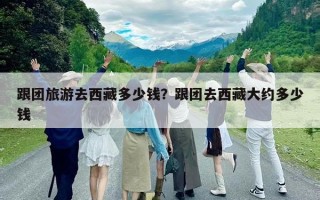 跟团旅游去西藏多少钱？跟团去西藏大约多少钱