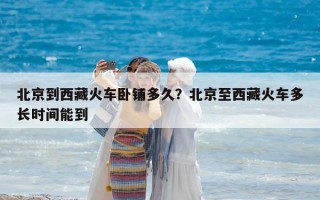 北京到西藏火车卧铺多久？北京至西藏火车多长时间能到