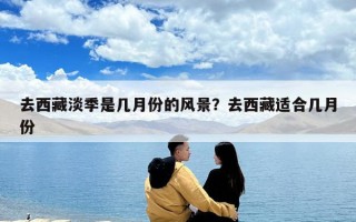 去西藏淡季是几月份的风景？去西藏适合几月份