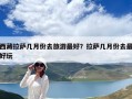 西藏拉萨几月份去旅游最好？拉萨几月份去最好玩