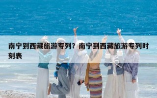 南宁到西藏旅游专列？南宁到西藏旅游专列时刻表