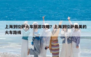 上海到拉萨火车旅游攻略？上海到拉萨最美的火车路线