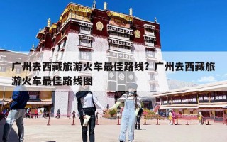 广州去西藏旅游火车最佳路线？广州去西藏旅游火车最佳路线图