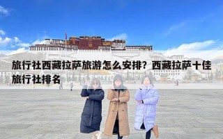 旅行社西藏拉萨旅游怎么安排？西藏拉萨十佳旅行社排名