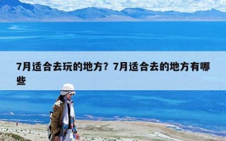 7月适合去玩的地方？7月适合去的地方有哪些
