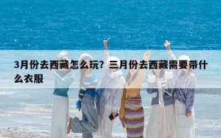 3月份去西藏怎么玩？三月份去西藏需要带什么衣服