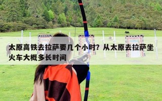 太原高铁去拉萨要几个小时？从太原去拉萨坐火车大概多长时间