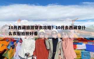 10月西藏旅游穿衣攻略？10月去西藏穿什么衣服拍照好看