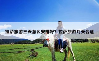 拉萨旅游三天怎么安排好？拉萨旅游几天合适