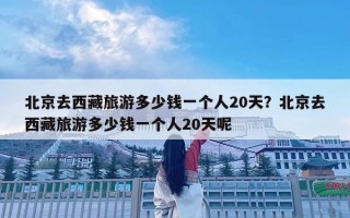 北京去西藏旅游多少钱一个人20天？北京去西藏旅游多少钱一个人20天呢