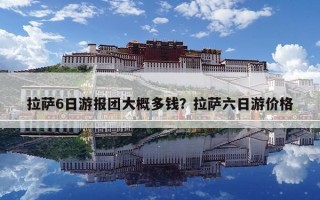 拉萨6日游报团大概多钱？拉萨六日游价格
