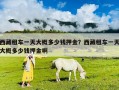 西藏租车一天大概多少钱押金？西藏租车一天大概多少钱押金啊