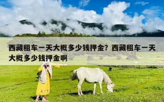 西藏租车一天大概多少钱押金？西藏租车一天大概多少钱押金啊