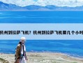 杭州到拉萨飞机？杭州到拉萨飞机要几个小时