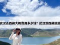 武汉去西藏大概费用多少钱？武汉到西藏旅游