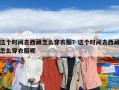 这个时间去西藏怎么穿衣服？这个时间去西藏怎么穿衣服呢