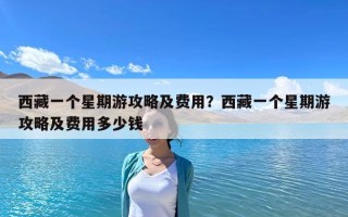 西藏一个星期游攻略及费用？西藏一个星期游攻略及费用多少钱