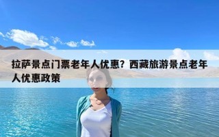 拉萨景点门票老年人优惠？西藏旅游景点老年人优惠政策