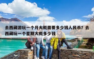 去西藏游玩一个月大概需要多少钱人民币？去西藏玩一个星期大概多少钱