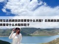 现在去西藏旅游需要穿什么衣服？去西藏旅游需要穿什么衣服和鞋子