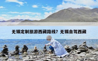 无锡定制旅游西藏路线？无锡自驾西藏