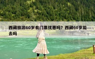 西藏旅游60岁有门票优惠吗？西藏60岁能去吗
