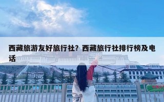 西藏旅游友好旅行社？西藏旅行社排行榜及电话