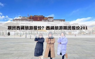 跟团西藏旅游报价？西藏旅游跟团报价2018