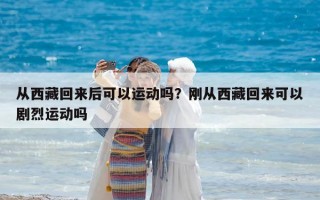 从西藏回来后可以运动吗？刚从西藏回来可以剧烈运动吗
