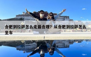 合肥到拉萨怎么走最合理？从合肥到拉萨怎么坐车