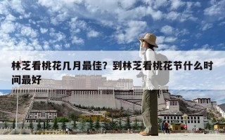 林芝看桃花几月最佳？到林芝看桃花节什么时间最好