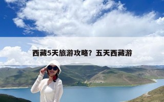 西藏5天旅游攻略？五天西藏游