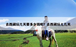 去西藏玩几天要多少钱呢？去西藏玩儿几天