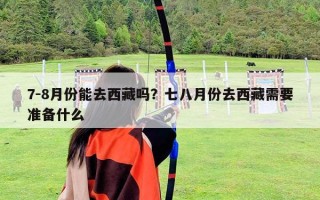 7-8月份能去西藏吗？七八月份去西藏需要准备什么