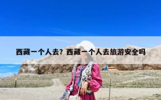 西藏一个人去？西藏一个人去旅游安全吗