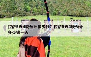 拉萨5天4晚预计多少钱？拉萨5天4晚预计多少钱一天