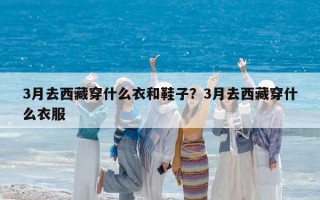 3月去西藏穿什么衣和鞋子？3月去西藏穿什么衣服