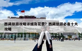 西藏旅游攻略详细及花费？西藏旅游必备十大攻略