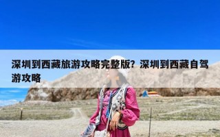 深圳到西藏旅游攻略完整版？深圳到西藏自驾游攻略