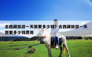 去西藏旅游一天需要多少钱？去西藏旅游一天需要多少钱费用
