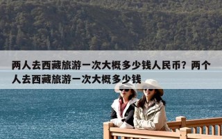 两人去西藏旅游一次大概多少钱人民币？两个人去西藏旅游一次大概多少钱