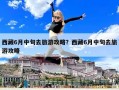 西藏6月中旬去旅游攻略？西藏6月中旬去旅游攻略