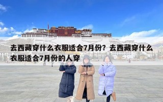 去西藏穿什么衣服适合7月份？去西藏穿什么衣服适合7月份的人穿